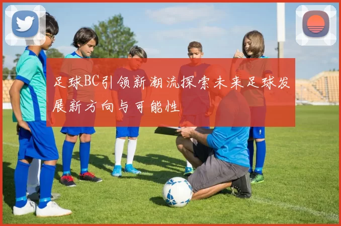 足球BC引领新潮流探索未来足球发展新方向与可能性