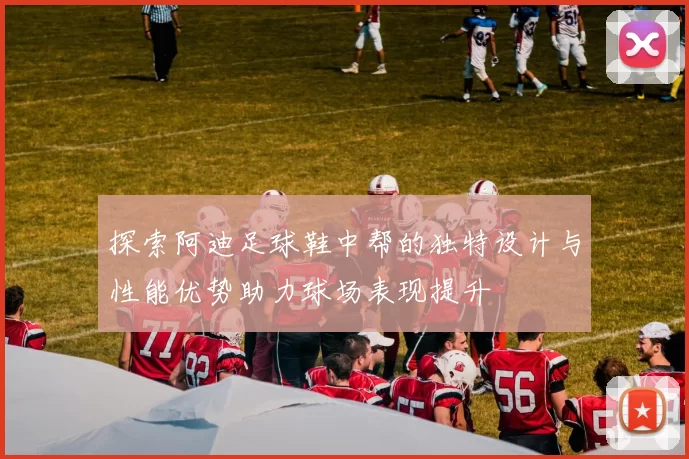 探索阿迪足球鞋中帮的独特设计与性能优势助力球场表现提升