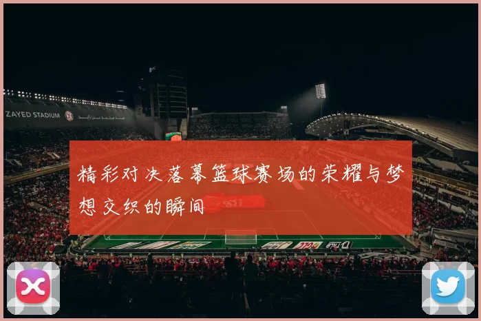 精彩对决落幕篮球赛场的荣耀与梦想交织的瞬间