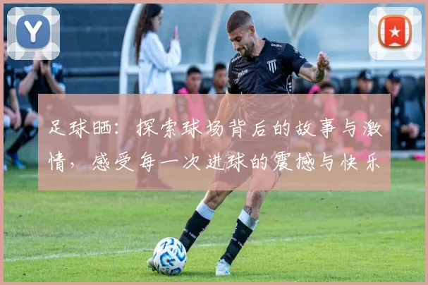 足球晒：探索球场背后的故事与激情，感受每一次进球的震撼与快乐