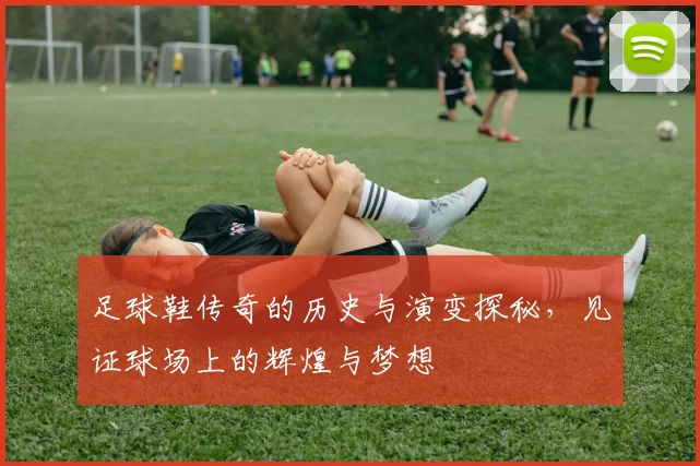足球鞋传奇的历史与演变探秘，见证球场上的辉煌与梦想