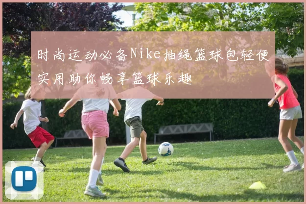 时尚运动必备Nike抽绳篮球包轻便实用助你畅享篮球乐趣